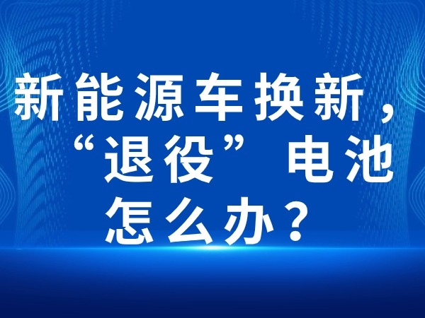 新能源車換新，“退役”電池怎么辦？